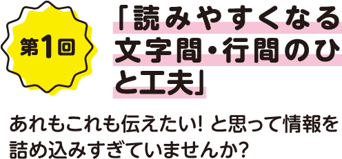 第1回「読みやすくなる文字間・行間のひと工夫」あれもこれも伝えたい！ と思って情報を詰め込みすぎていませんか？